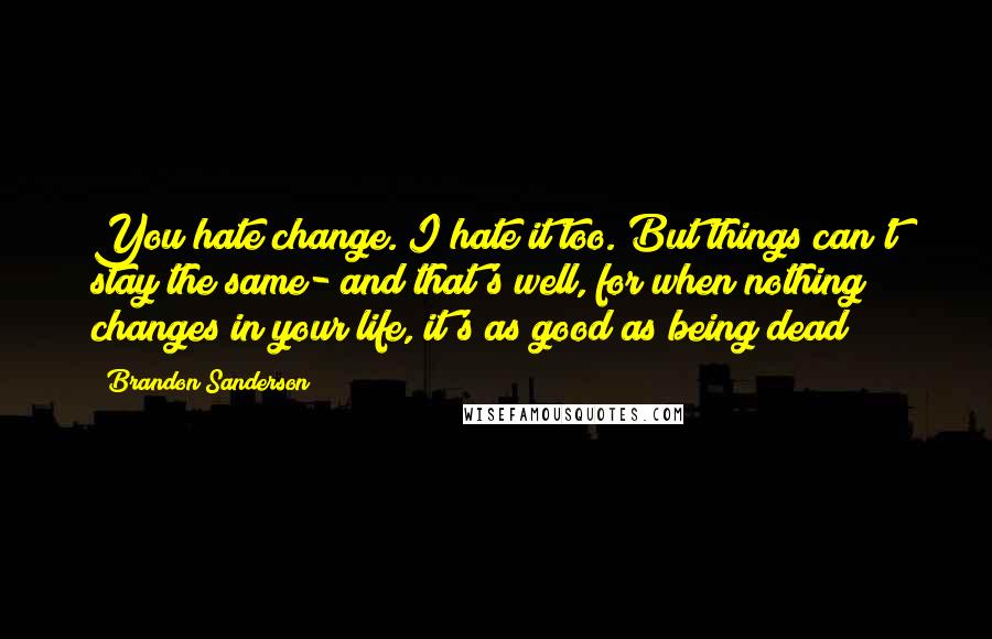 Brandon Sanderson Quotes: You hate change. I hate it too. But things can't stay the same- and that's well, for when nothing changes in your life, it's as good as being dead