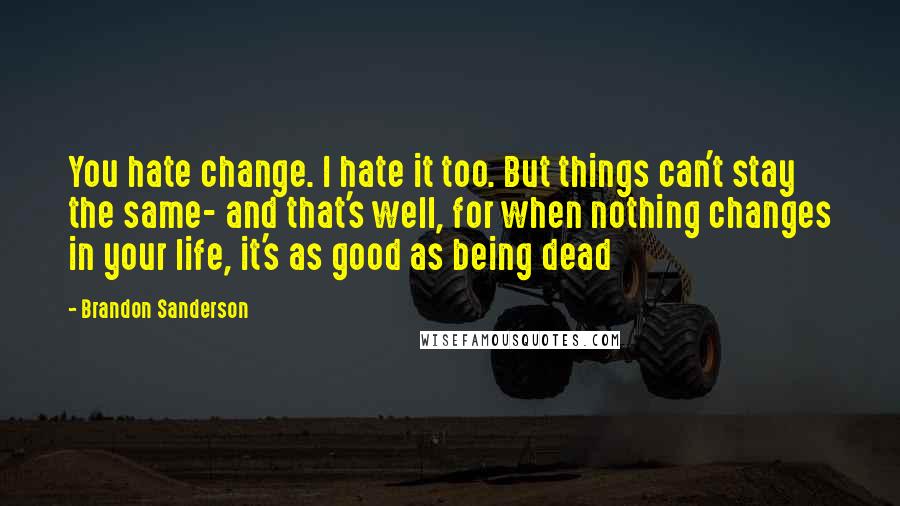 Brandon Sanderson Quotes: You hate change. I hate it too. But things can't stay the same- and that's well, for when nothing changes in your life, it's as good as being dead