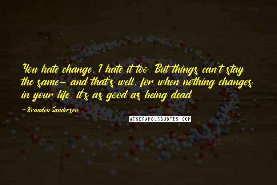 Brandon Sanderson Quotes: You hate change. I hate it too. But things can't stay the same- and that's well, for when nothing changes in your life, it's as good as being dead