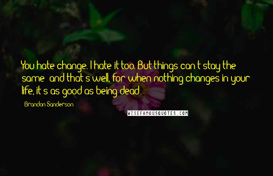 Brandon Sanderson Quotes: You hate change. I hate it too. But things can't stay the same- and that's well, for when nothing changes in your life, it's as good as being dead