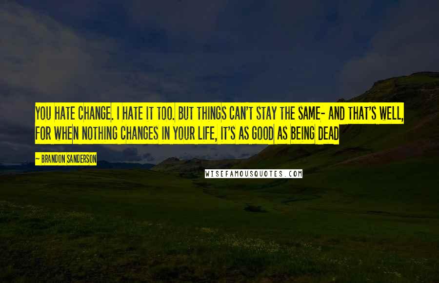 Brandon Sanderson Quotes: You hate change. I hate it too. But things can't stay the same- and that's well, for when nothing changes in your life, it's as good as being dead