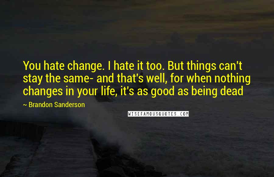 Brandon Sanderson Quotes: You hate change. I hate it too. But things can't stay the same- and that's well, for when nothing changes in your life, it's as good as being dead