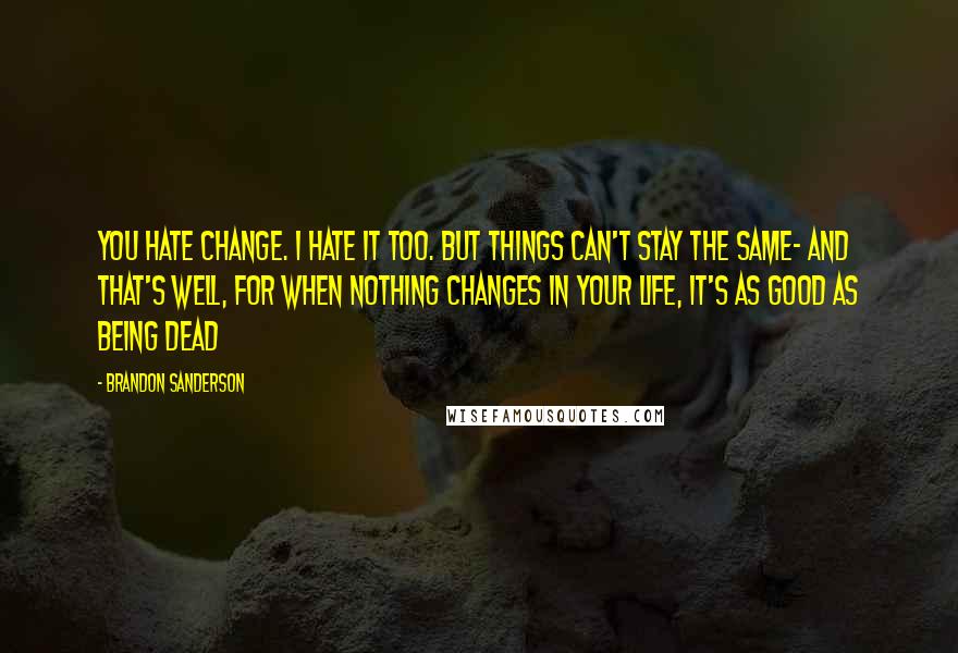 Brandon Sanderson Quotes: You hate change. I hate it too. But things can't stay the same- and that's well, for when nothing changes in your life, it's as good as being dead