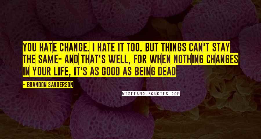 Brandon Sanderson Quotes: You hate change. I hate it too. But things can't stay the same- and that's well, for when nothing changes in your life, it's as good as being dead