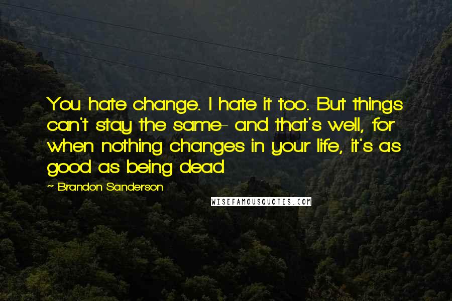 Brandon Sanderson Quotes: You hate change. I hate it too. But things can't stay the same- and that's well, for when nothing changes in your life, it's as good as being dead