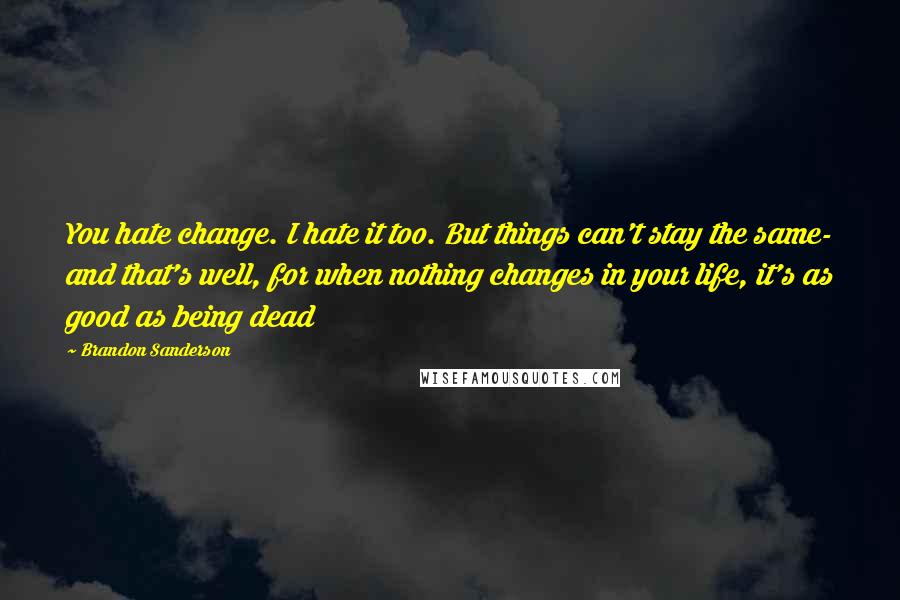 Brandon Sanderson Quotes: You hate change. I hate it too. But things can't stay the same- and that's well, for when nothing changes in your life, it's as good as being dead