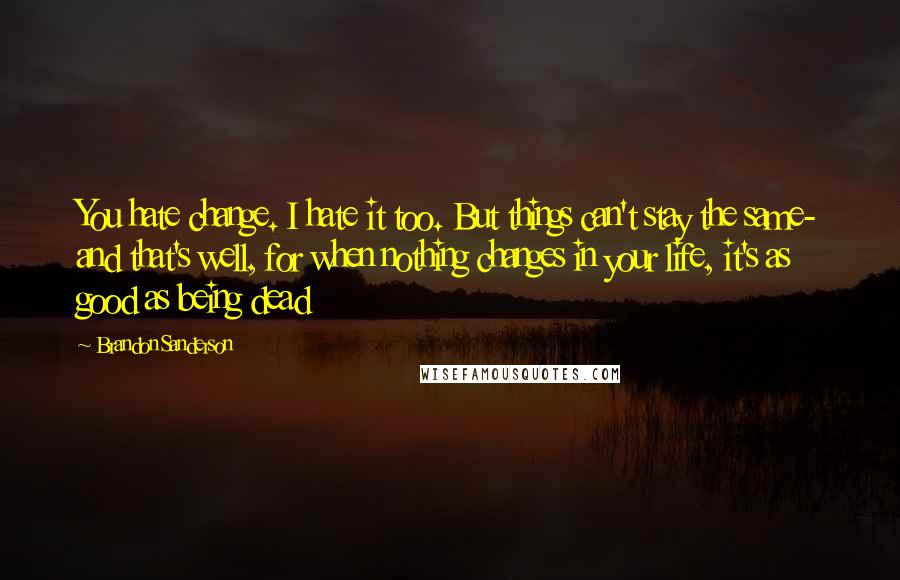 Brandon Sanderson Quotes: You hate change. I hate it too. But things can't stay the same- and that's well, for when nothing changes in your life, it's as good as being dead