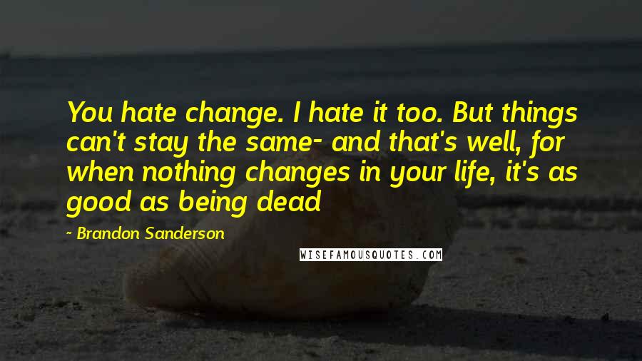 Brandon Sanderson Quotes: You hate change. I hate it too. But things can't stay the same- and that's well, for when nothing changes in your life, it's as good as being dead