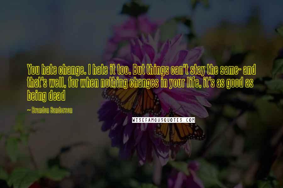 Brandon Sanderson Quotes: You hate change. I hate it too. But things can't stay the same- and that's well, for when nothing changes in your life, it's as good as being dead