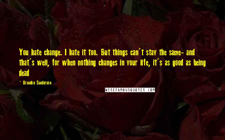 Brandon Sanderson Quotes: You hate change. I hate it too. But things can't stay the same- and that's well, for when nothing changes in your life, it's as good as being dead