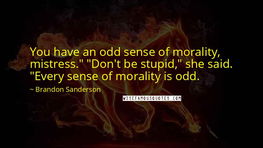 Brandon Sanderson Quotes: You have an odd sense of morality, mistress." "Don't be stupid," she said. "Every sense of morality is odd.