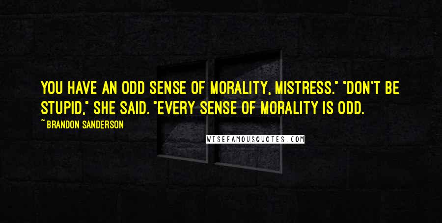 Brandon Sanderson Quotes: You have an odd sense of morality, mistress." "Don't be stupid," she said. "Every sense of morality is odd.