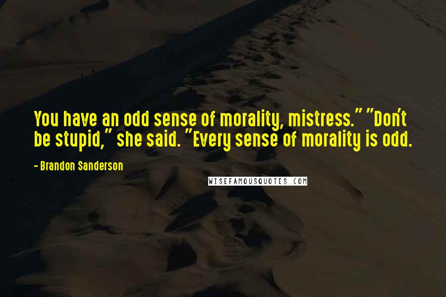 Brandon Sanderson Quotes: You have an odd sense of morality, mistress." "Don't be stupid," she said. "Every sense of morality is odd.