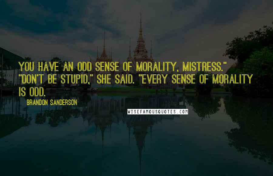 Brandon Sanderson Quotes: You have an odd sense of morality, mistress." "Don't be stupid," she said. "Every sense of morality is odd.