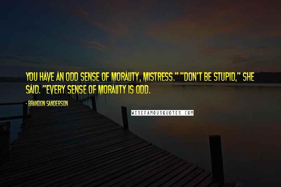 Brandon Sanderson Quotes: You have an odd sense of morality, mistress." "Don't be stupid," she said. "Every sense of morality is odd.