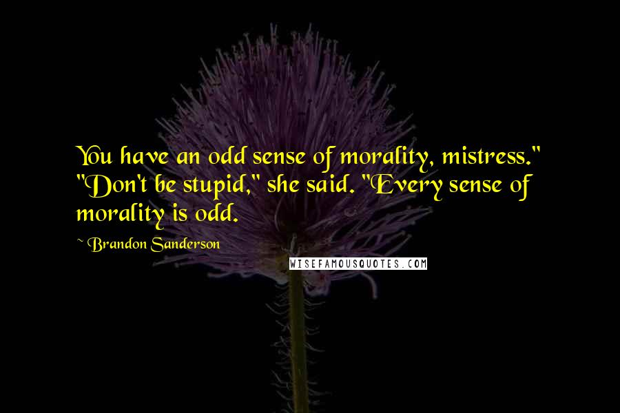 Brandon Sanderson Quotes: You have an odd sense of morality, mistress." "Don't be stupid," she said. "Every sense of morality is odd.