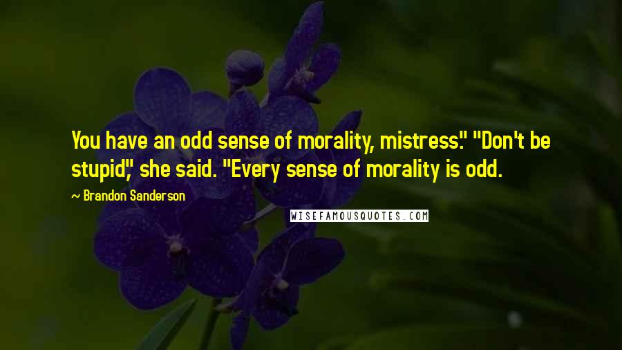 Brandon Sanderson Quotes: You have an odd sense of morality, mistress." "Don't be stupid," she said. "Every sense of morality is odd.