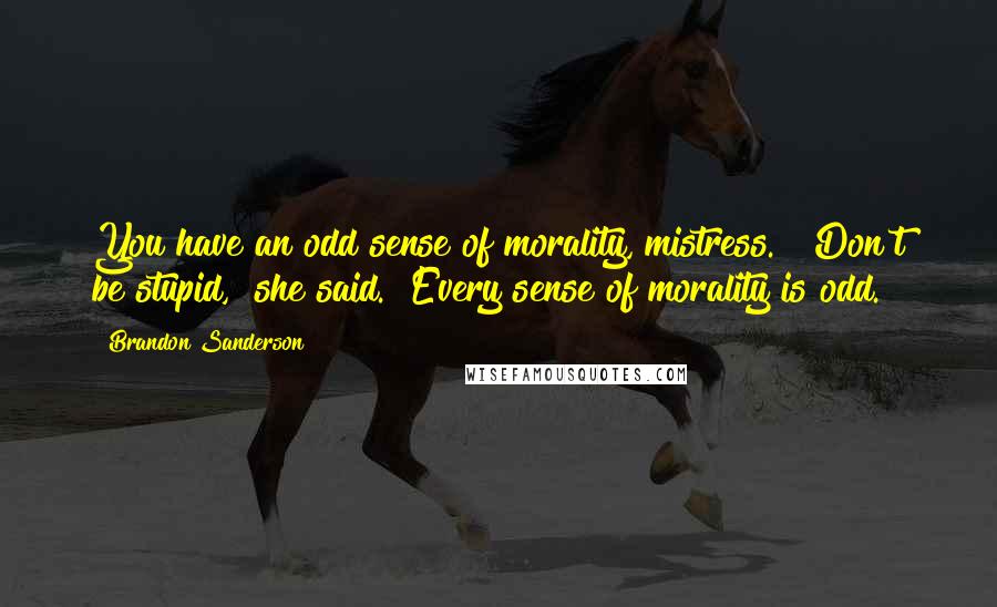 Brandon Sanderson Quotes: You have an odd sense of morality, mistress." "Don't be stupid," she said. "Every sense of morality is odd.