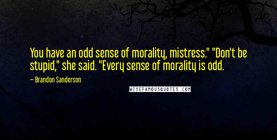 Brandon Sanderson Quotes: You have an odd sense of morality, mistress." "Don't be stupid," she said. "Every sense of morality is odd.