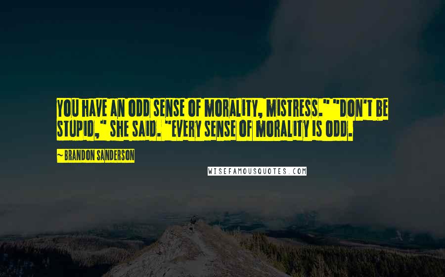 Brandon Sanderson Quotes: You have an odd sense of morality, mistress." "Don't be stupid," she said. "Every sense of morality is odd.