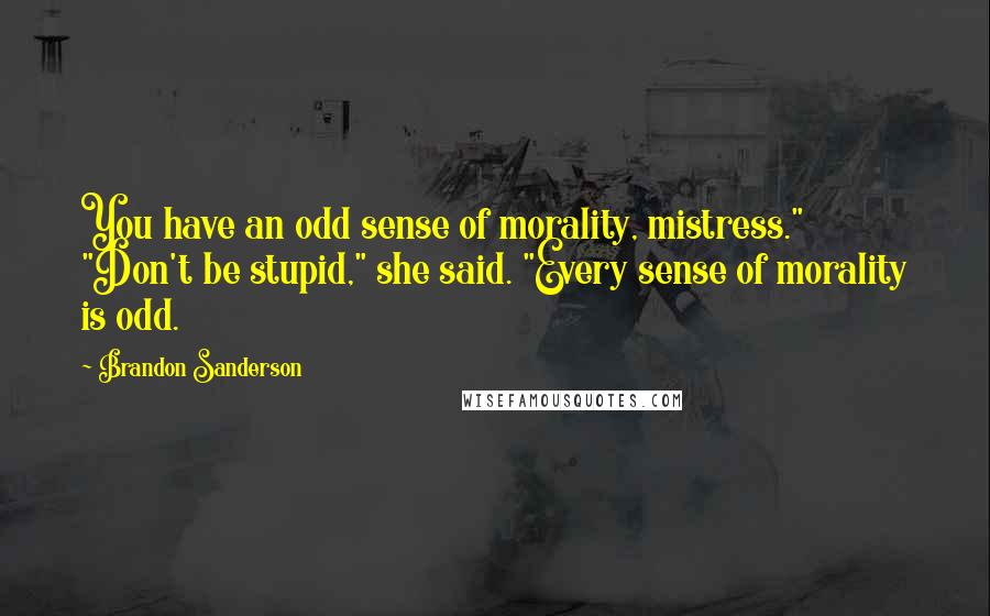 Brandon Sanderson Quotes: You have an odd sense of morality, mistress." "Don't be stupid," she said. "Every sense of morality is odd.