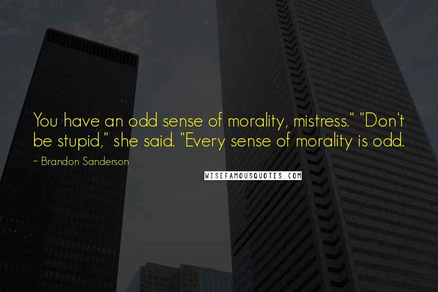 Brandon Sanderson Quotes: You have an odd sense of morality, mistress." "Don't be stupid," she said. "Every sense of morality is odd.