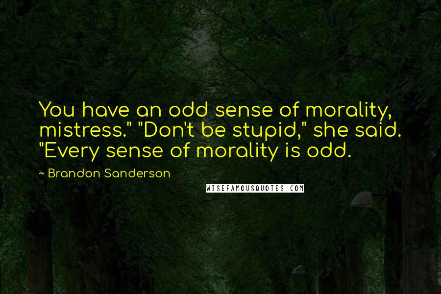 Brandon Sanderson Quotes: You have an odd sense of morality, mistress." "Don't be stupid," she said. "Every sense of morality is odd.