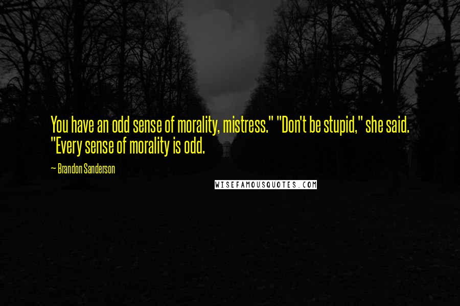 Brandon Sanderson Quotes: You have an odd sense of morality, mistress." "Don't be stupid," she said. "Every sense of morality is odd.