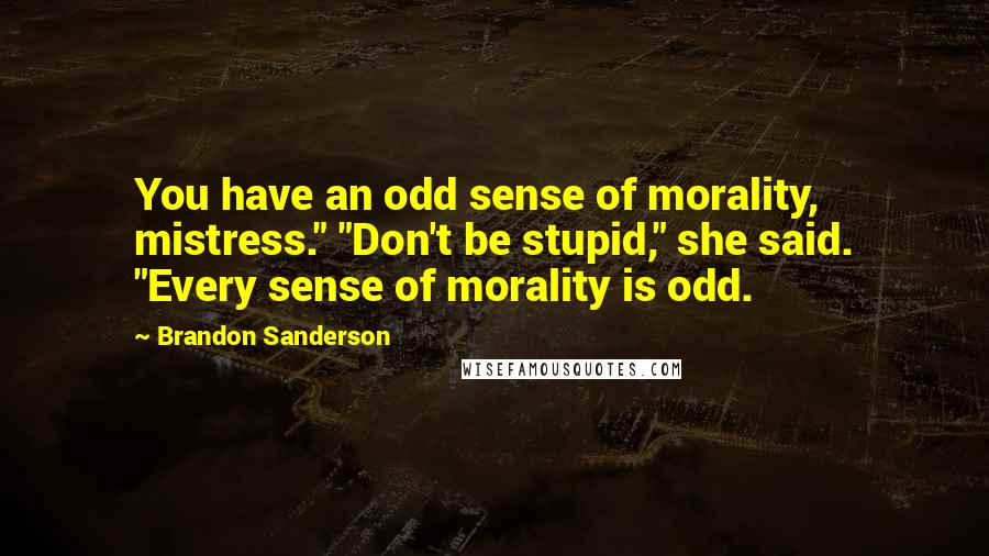 Brandon Sanderson Quotes: You have an odd sense of morality, mistress." "Don't be stupid," she said. "Every sense of morality is odd.