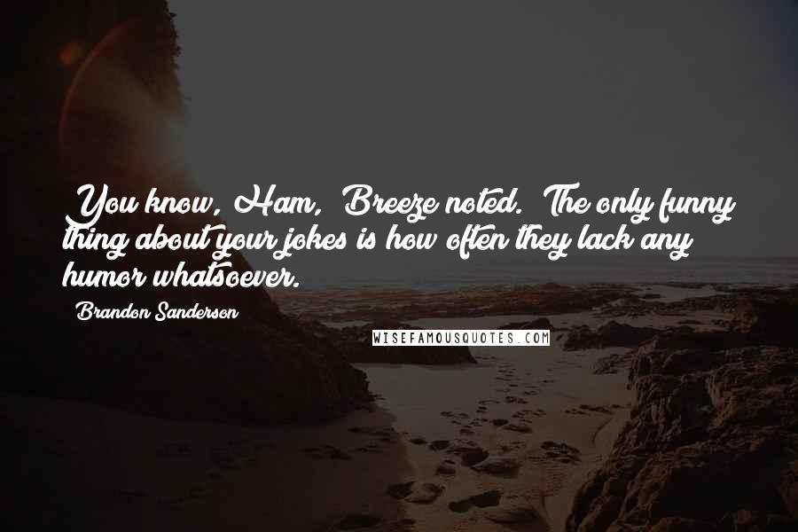 Brandon Sanderson Quotes: You know, Ham," Breeze noted. "The only funny thing about your jokes is how often they lack any humor whatsoever.