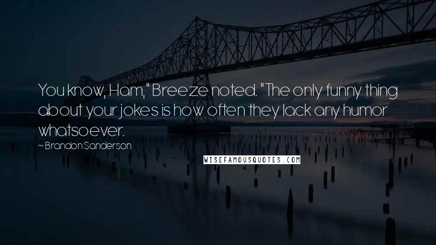 Brandon Sanderson Quotes: You know, Ham," Breeze noted. "The only funny thing about your jokes is how often they lack any humor whatsoever.