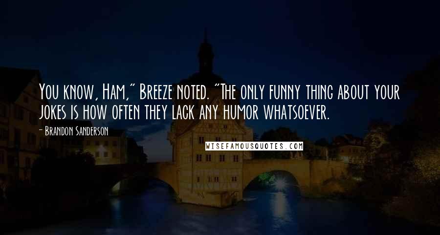 Brandon Sanderson Quotes: You know, Ham," Breeze noted. "The only funny thing about your jokes is how often they lack any humor whatsoever.