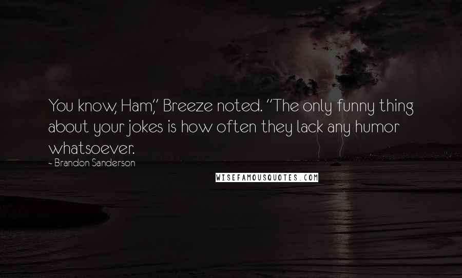 Brandon Sanderson Quotes: You know, Ham," Breeze noted. "The only funny thing about your jokes is how often they lack any humor whatsoever.