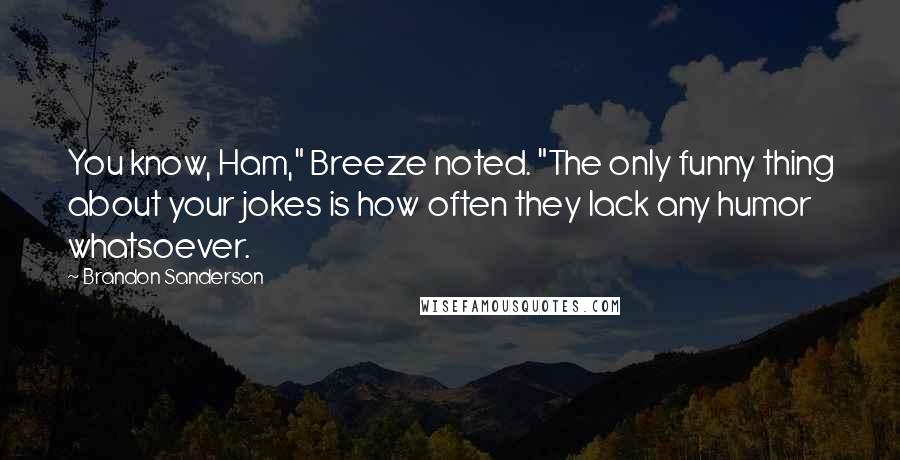 Brandon Sanderson Quotes: You know, Ham," Breeze noted. "The only funny thing about your jokes is how often they lack any humor whatsoever.