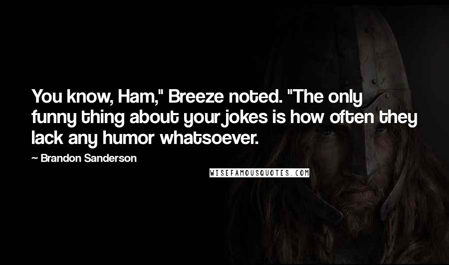 Brandon Sanderson Quotes: You know, Ham," Breeze noted. "The only funny thing about your jokes is how often they lack any humor whatsoever.