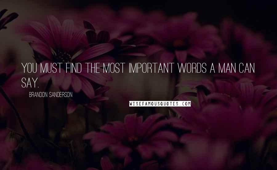 Brandon Sanderson Quotes: You must find the most important words a man can say.
