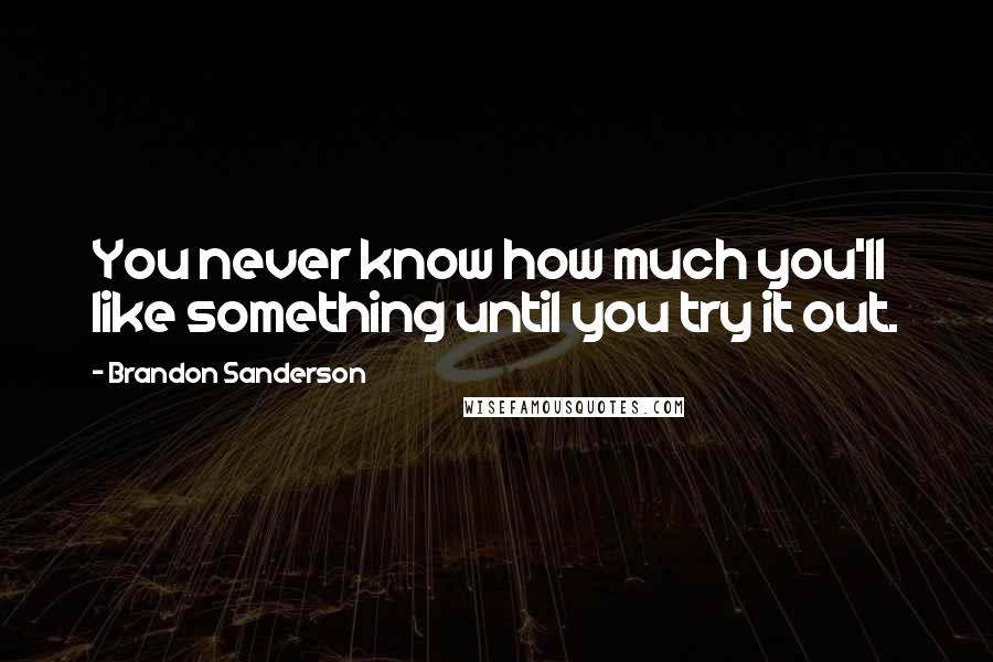 Brandon Sanderson Quotes: You never know how much you'll like something until you try it out.