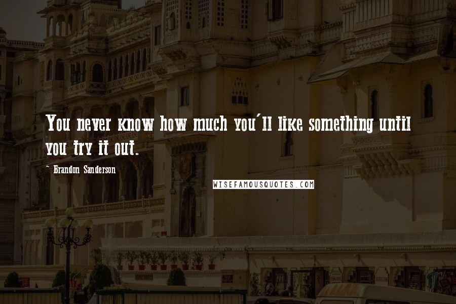 Brandon Sanderson Quotes: You never know how much you'll like something until you try it out.