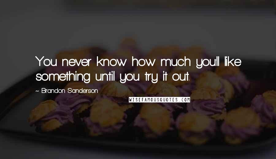 Brandon Sanderson Quotes: You never know how much you'll like something until you try it out.