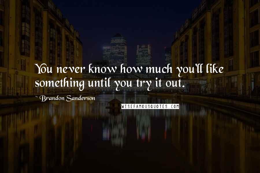 Brandon Sanderson Quotes: You never know how much you'll like something until you try it out.