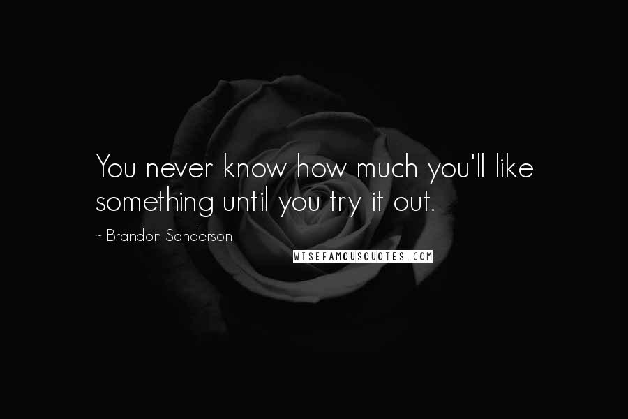 Brandon Sanderson Quotes: You never know how much you'll like something until you try it out.