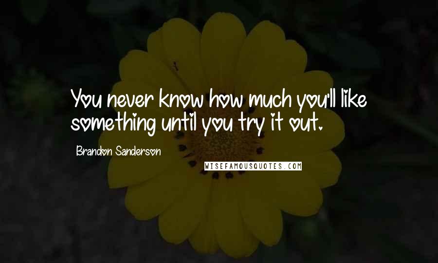 Brandon Sanderson Quotes: You never know how much you'll like something until you try it out.