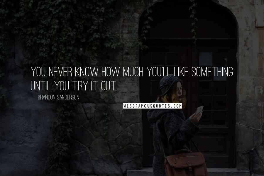 Brandon Sanderson Quotes: You never know how much you'll like something until you try it out.