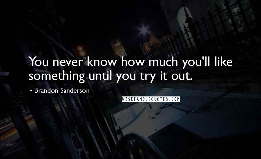 Brandon Sanderson Quotes: You never know how much you'll like something until you try it out.