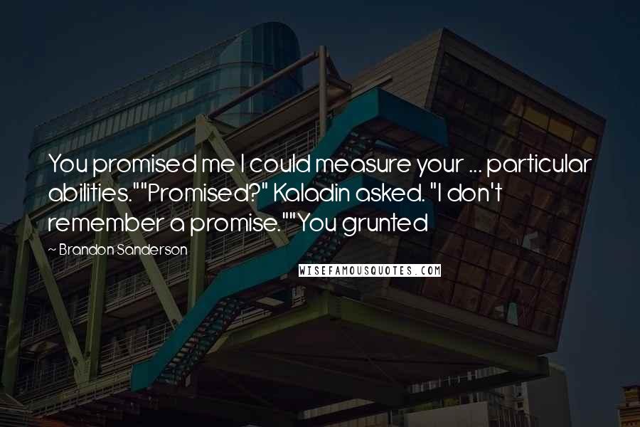 Brandon Sanderson Quotes: You promised me I could measure your ... particular abilities.""Promised?" Kaladin asked. "I don't remember a promise.""You grunted