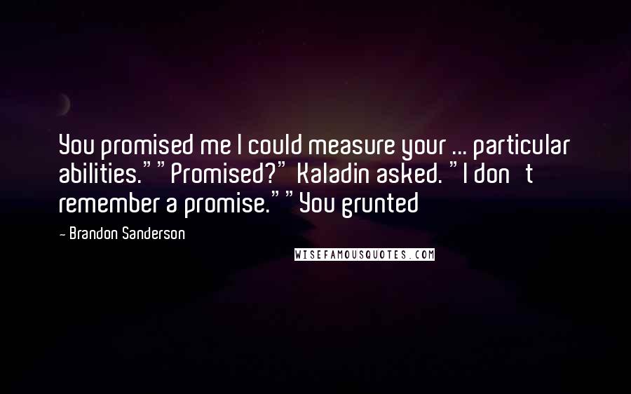 Brandon Sanderson Quotes: You promised me I could measure your ... particular abilities.""Promised?" Kaladin asked. "I don't remember a promise.""You grunted