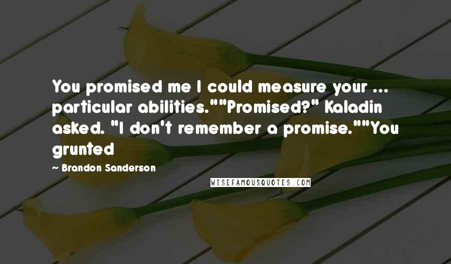 Brandon Sanderson Quotes: You promised me I could measure your ... particular abilities.""Promised?" Kaladin asked. "I don't remember a promise.""You grunted