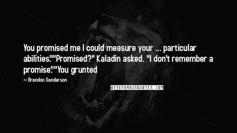 Brandon Sanderson Quotes: You promised me I could measure your ... particular abilities.""Promised?" Kaladin asked. "I don't remember a promise.""You grunted