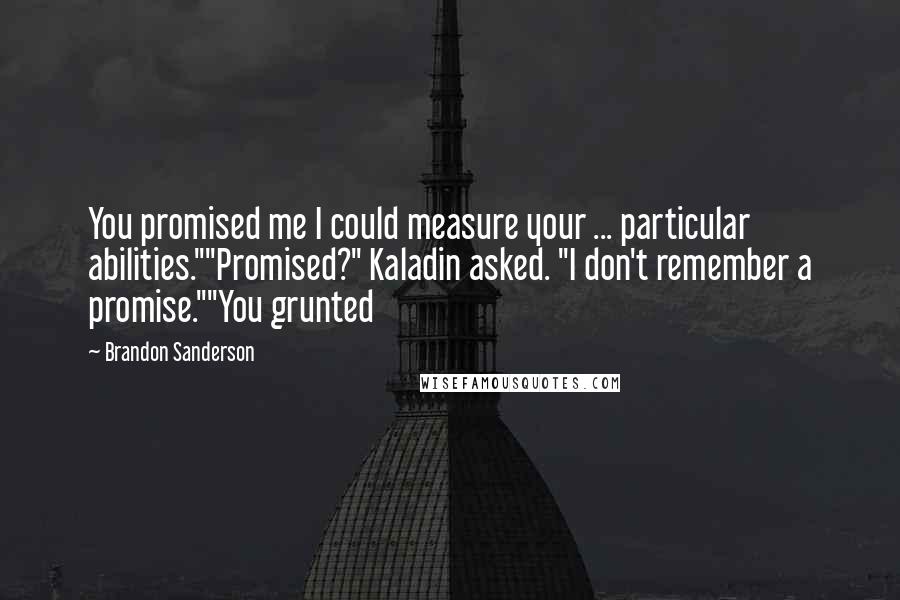 Brandon Sanderson Quotes: You promised me I could measure your ... particular abilities.""Promised?" Kaladin asked. "I don't remember a promise.""You grunted