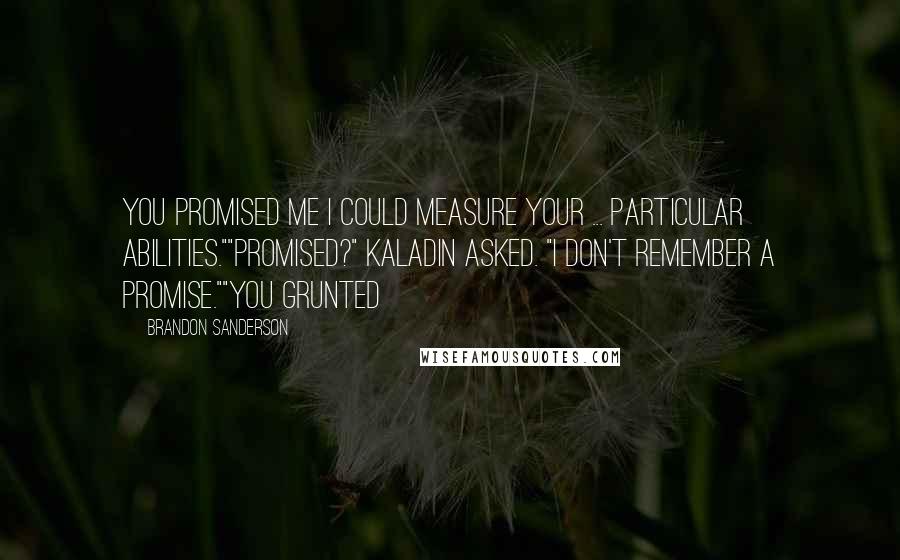 Brandon Sanderson Quotes: You promised me I could measure your ... particular abilities.""Promised?" Kaladin asked. "I don't remember a promise.""You grunted